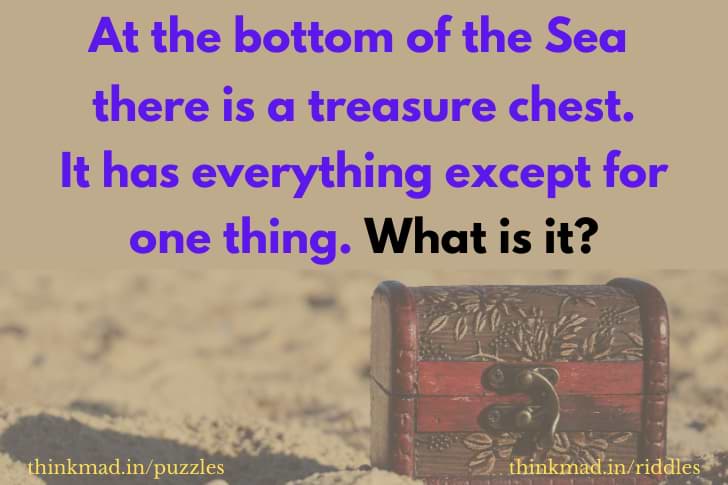 At the bottom of the sea theres a treasure chest. It has everything except for one thing. What is it?