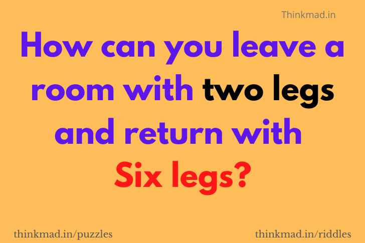 How can you leave a room with two legs and return with six legs-Riddle answer